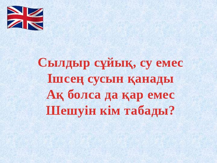 Сылдыр сұйық, су емес Ішсең сусын қанады Ақ болса да қар емес Шешуін кім табады?