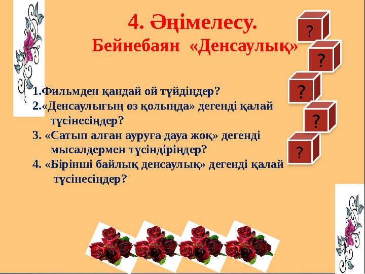 ? ? ? ? ? 4. Әңімелесу. Бейнебаян «Денсаулық» 1.Фильмден қандай ой түйдіңдер? 2.«Денсаулығың өз қолыңда» дегенді қалай