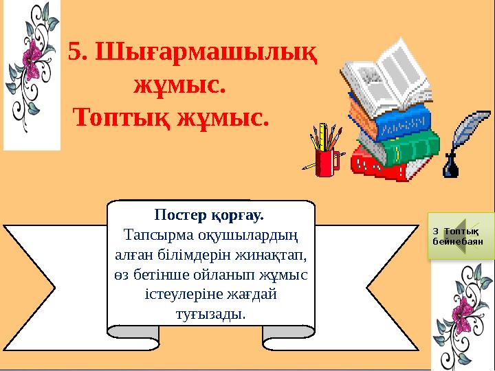 5. Шығармашылық жұмыс. Топтық жұмыс. Постер қорғау. Тапсырма оқушылардың алған білімдерін жинақтап, өз бетінше ойлан