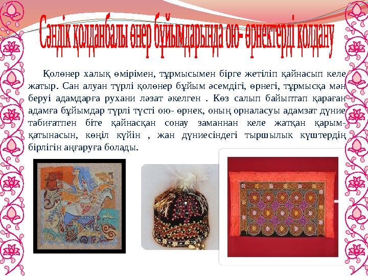 Қолөнер халық өмірімен, тұрмысымен бірге жетіліп қайнасып келе жатыр. Сан алуан түрлі қолөнер бұйым әсемдігі, өрнегі, тұрмысқа