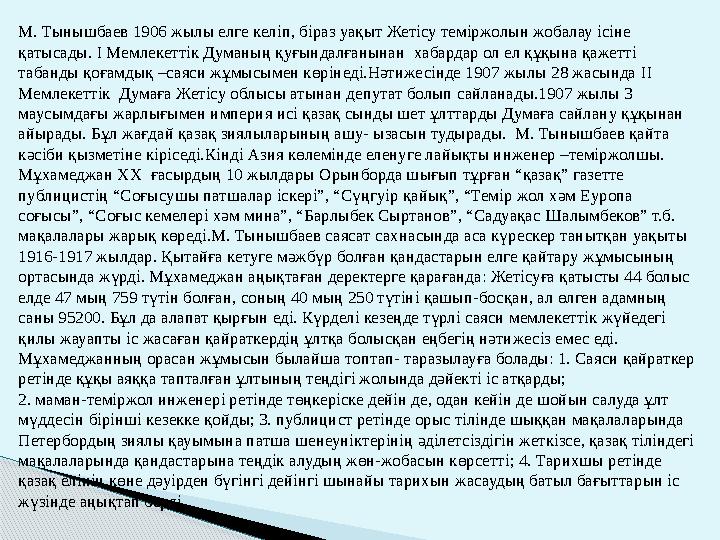 М. Тынышбаев 1906 жылы елге келіп, біраз уақыт Жетісу теміржолын жобалау ісіне қатысады. I Мемлекеттік Думаның қуғындалғаны
