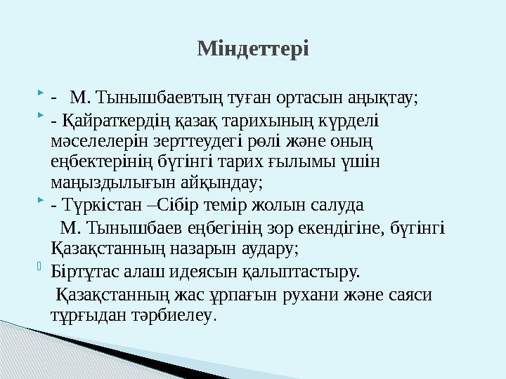  - М. Тынышбаевтың туған ортасын аңықтау;  - Қайраткердің қазақ тарихының күрделі мәселелерін зерттеудегі рөлі және оның