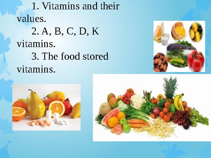 1. Vitamins and their values. 2. A, B, C, D, K vitamins. 3. The food stored vitamins.