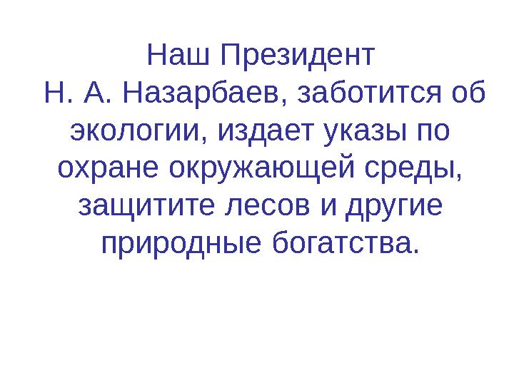 Наш Президент Н. А. Назарбаев, заботится об экологии, издает указы по охране окружающей среды, защитите лесов и другие прир