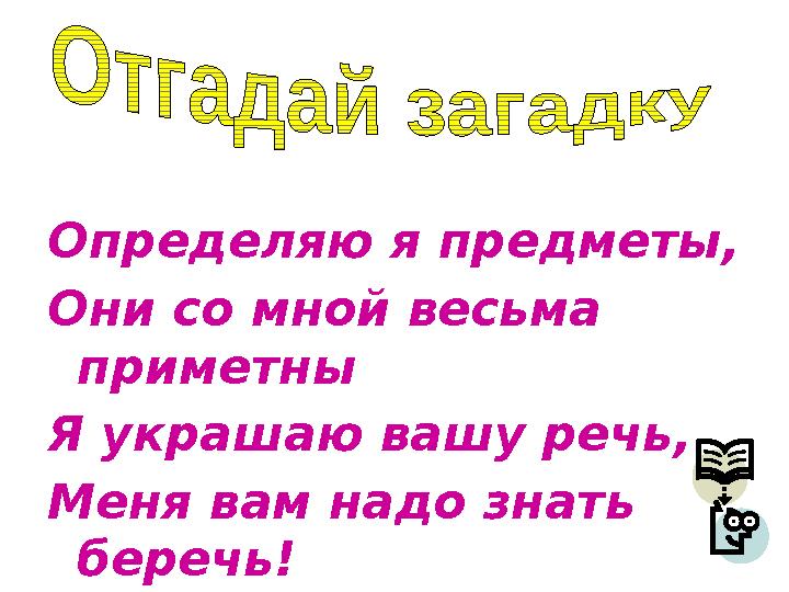 Определяю я предметы, Они со мной весьма приметны Я украшаю вашу речь, Меня вам надо знать беречь!