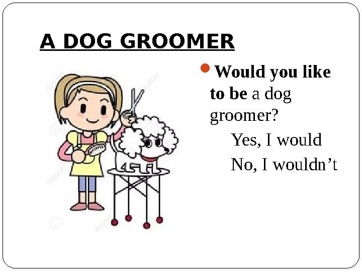 A DOG GROOMER Would you like to be a dog groomer? Yes, I would No, I wouldn’t