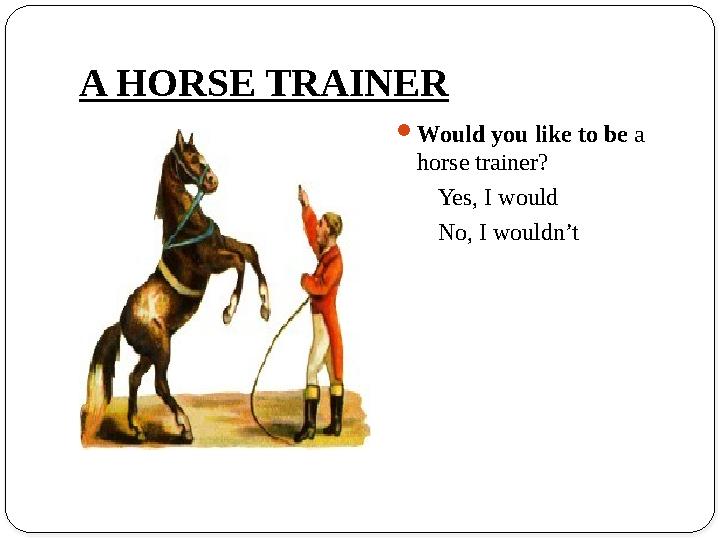 A HORSE TRAINER Would you like to be a horse trainer? Yes, I would No, I wouldn’t