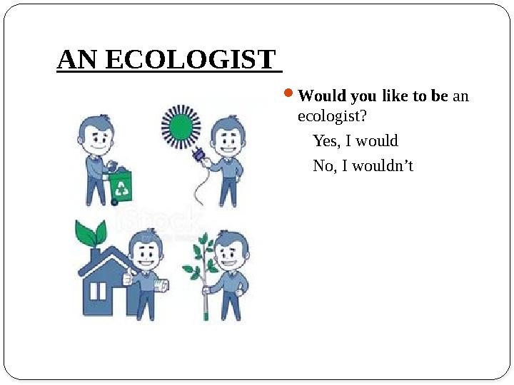 AN ECOLOGIST Would you like to be an ecologist? Yes, I would No, I wouldn’t