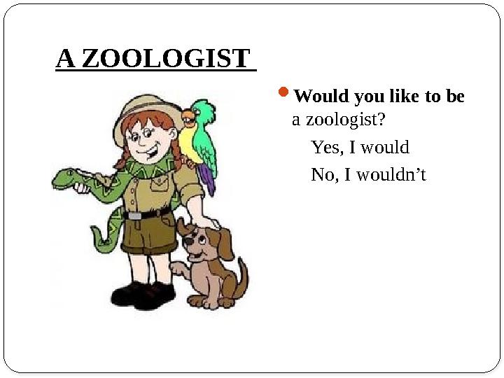 A ZOOLOGIST Would you like to be a zoologist? Yes, I would No, I wouldn’t