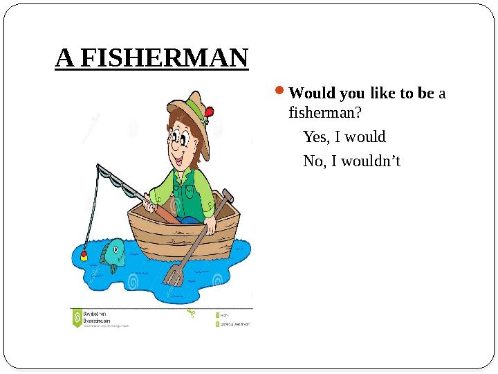 A FISHERMAN Would you like to be a fisherman? Yes, I would No, I wouldn’t