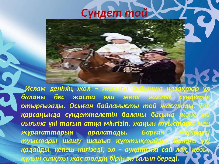 Ислам денінің жол – жосығы бойынша қазақтар ұл баланы бес жаста яки жеті жаста сүндетке отырғызады. Осыған байланысты той жас