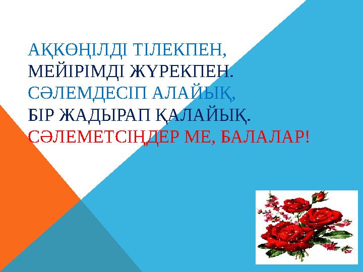 АҚКӨҢІЛДІ ТІЛЕКПЕН, МЕЙІРІМДІ ЖҮРЕКПЕН. СӘЛЕМДЕСІП АЛАЙЫҚ, БІР ЖАДЫРАП ҚАЛАЙЫҚ. СӘЛЕМЕТСІҢДЕР МЕ, БАЛАЛАР!