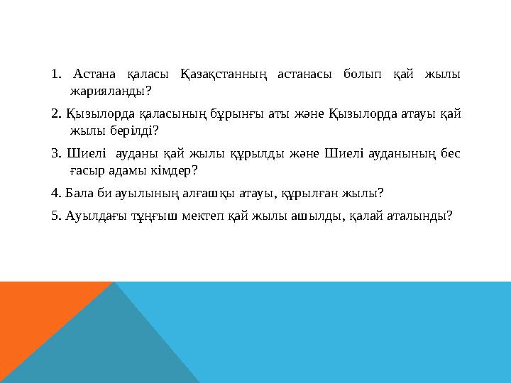 1. Астана қаласы Қазақстанның астанасы болып қай жылы жарияланды? 2. Қызылорда қаласының бұрынғы аты және Қызылорда атауы қай