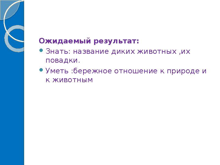 Ожидаемый результат: Знать: название диких животных ,их повадки. Уметь :бережное отношение к природе и к животным