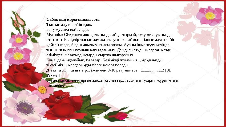 Сабақтың қорытынды сәті. Тыныс алуға зейін қою. Баяу музыка қойылады. Мұғалім: Сіздерден аяқ-қолыңызды айқастырмай, түзу отыруы