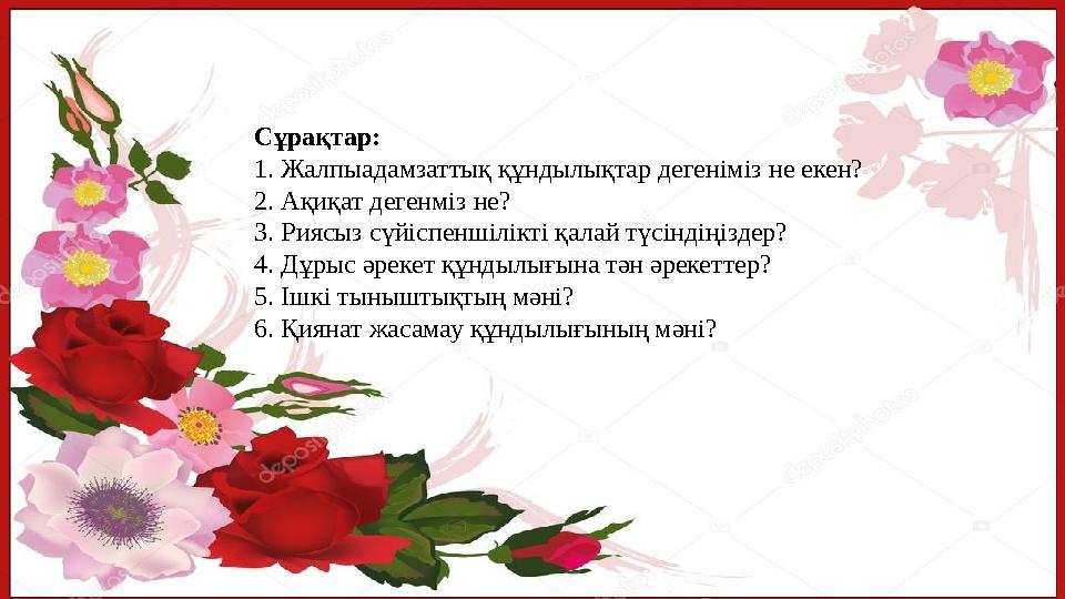 Сұрақтар: 1. Жалпыадамзаттық құндылықтар дегеніміз не екен? 2. Ақиқат дегенміз не? 3. Риясыз сүйіспеншілікті қалай түсіндіңізде