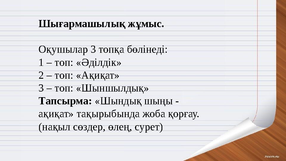 Шығармашылық жұмыс. Оқушылар 3 топқа бөлінеді: 1 – топ: «Әділдік» 2 – топ: «Ақиқат» 3 – топ: «Шыншылдық» Тапсырма: «Шындық шыңы
