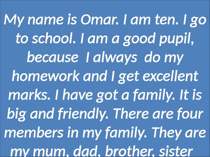 My name is Omar. I am ten. I go to school. I am a good pupil, because I always do my homework and I get excellent marks.