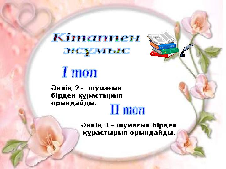 Әннің 2 - шумағын бірден құрастырып орындайды. Әннің 3 – шумағын бірден құрастырып орындайды .