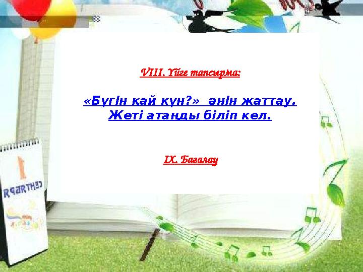 VIII. Үйге тапсырма: «Бүгін қай күн?» әнін жаттау. Жеті атаңды біліп кел. IХ. Бағалау