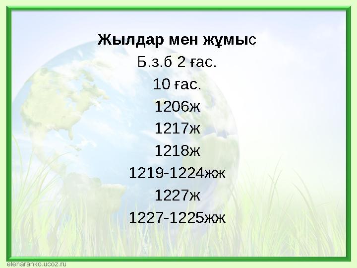 Жылдар мен жұмы с Б.з.б 2 ғас. 10 ғас. 1206ж 1217ж 1218ж 1219-1224жж 1227ж 1227-1225жж