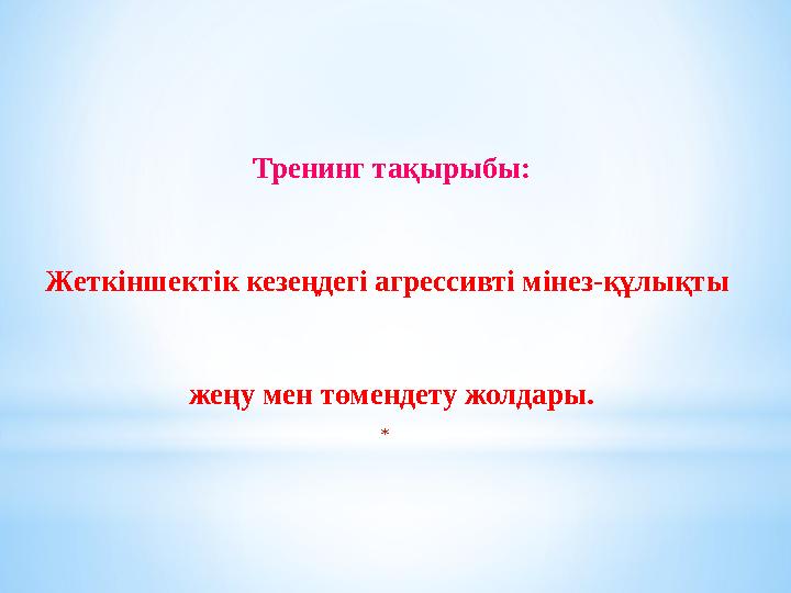 Тренинг тақырыбы: Жеткіншектік кезеңдегі агрессивті мінез-құлықты жеңу мен төмендету жолдары. *