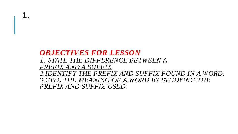 1. OBJECTIVES FOR LESSON 1. STATE THE DIFFERENCE BETWEEN A PREFIX AND A SUFFIX. 2.IDENTIFY THE PREFIX AND SUFFIX FOUND IN A WO