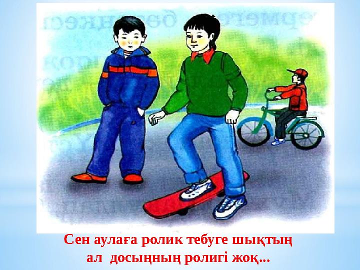 Сен аулаға ролик тебуге шықтың ал досыңның ролигі жоқ...