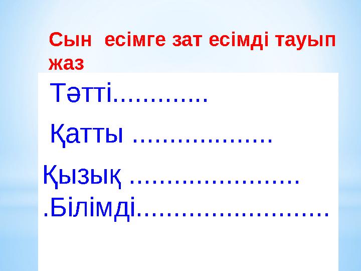 Сын есімге зат есімді тауып жаз Тәтті............. Қатты ................... Қызық ....................... .Білімді.........
