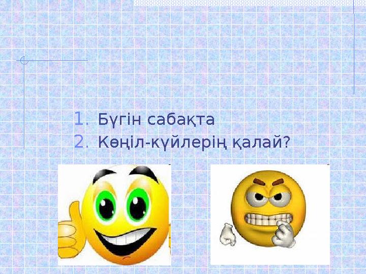 1.Бүгін сабақта 2.Көңіл-күйлерің қалай?
