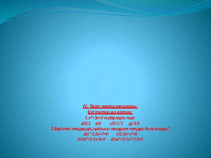 IV . Тест тапсырмалары Екі топқа да ортақ 1. х²+3х =0 түбірлерін тап а)0;3 в)0 с)0;1/3 д)-3;0 2.Берілген те