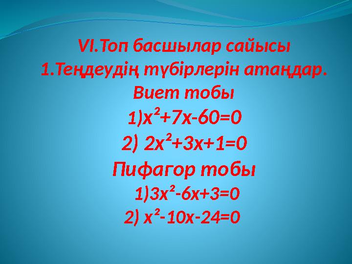 V І.Топ басшылар сайысы 1.Теңдеудің түбірлерін атаңдар. Виет тобы 1) x²+ 7 x- 60 =0 2) 2 x²+ 3 x +1 =0 Пифагор тобы 1)3 x² -6