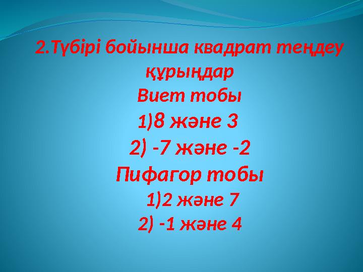 2.Түбірі бойынша квадрат теңдеу құрыңдар Виет тобы 1) 8 және 3 2) -7 және -2 Пифагор тобы 1)2 және 7 2) -1 және 4