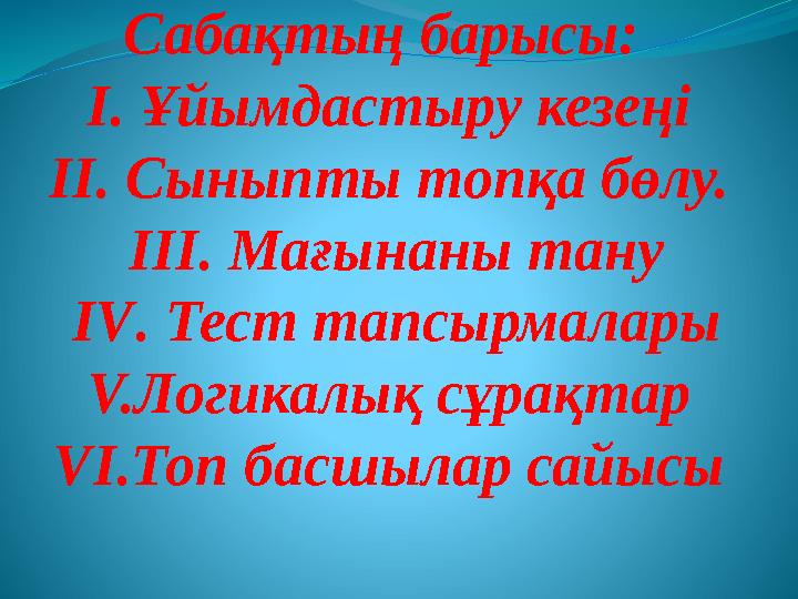 Сабақтың барысы: І. Ұйымдастыру кезеңі ІІ. Сыныпты топқа бөлу. ІІІ. Мағынаны тану IV . Тест тапсырмалары V. Логикалық сұрақта