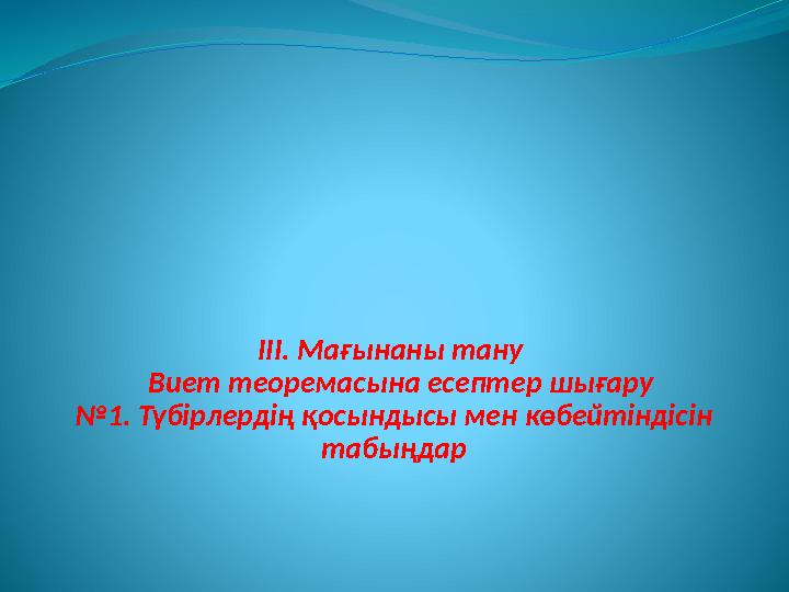 ІІІ. Мағынаны тану Виет теоремасына есептер шығару №1. Түбірлердің қосындысы мен көбейтіндісін табыңдар