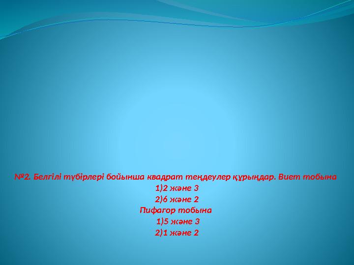 № 2. Белгілі түбірлері бойынша квадрат теңдеулер құрыңдар. Виет тобына 1)2 және 3 2)6 және 2 Пифагор тобына 1)5 және 3 2)1 жә