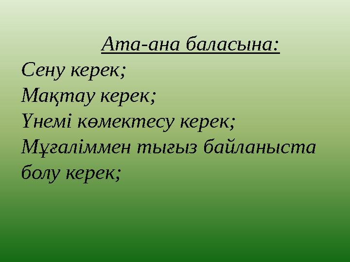 Ата-ана баласына: Сену керек; Мақтау керек; Үнемі көмектесу керек; Мұғаліммен тығыз байланыста болу керек;