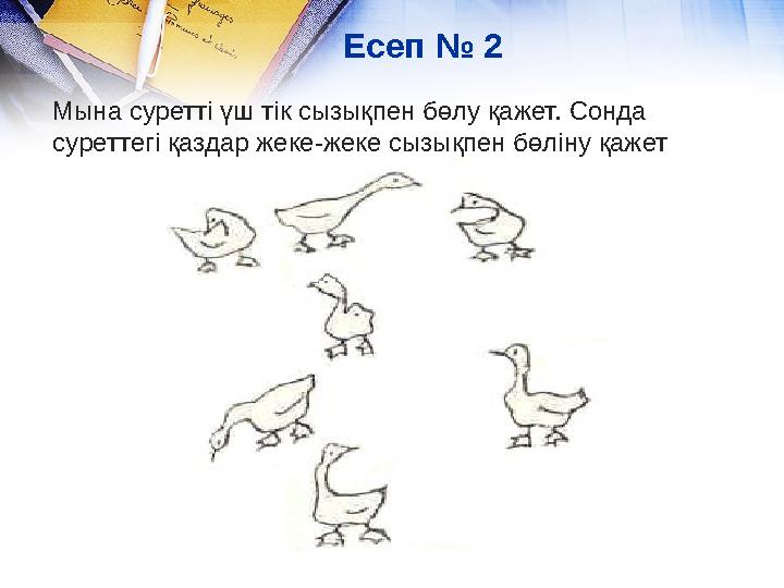 Есеп № 2 Мына суретті үш тік сызықпен бөлу қажет. Сонда с уреттегі қаздар жеке-жеке сызықпен бөліну қажет