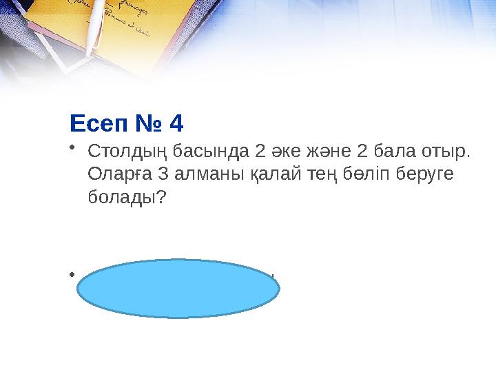 Есеп № 4 • Столдың басында 2 әке және 2 бала отыр. Оларға 3 алманы қалай тең бөліп беруге болады? • Атасы, әкесі, баласы