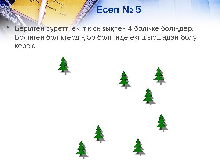 Есеп № 5 • Берілген суретті екі тік сызықпен 4 бөлікке бөліңдер. Бөлінген бөліктердің әр бөлігінде екі шыршадан болу керек.