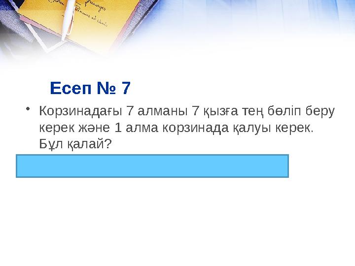 Есеп № 7 • Корзинадағы 7 алманы 7 қызға тең бөліп беру керек және 1 алма корзинада қалуы керек. Бұл қалай? Соңғы қызға корзина