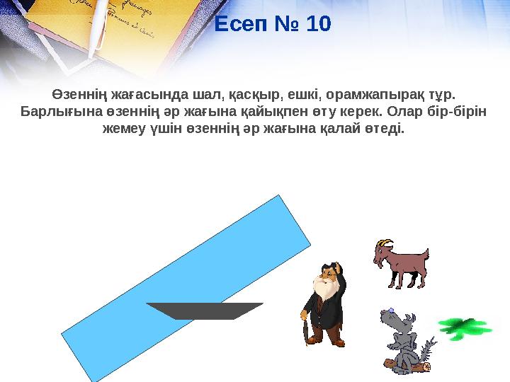 Есеп № 10 Өзеннің жағасында шал, қасқыр, ешкі, орамжапырақ тұр. Барлығына өзеннің әр жағына қайықпен өту керек. Олар бір-бірін