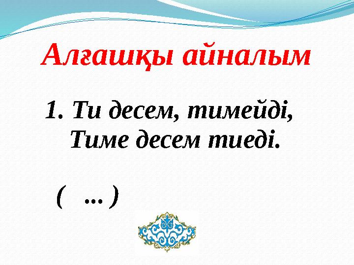 Алғашқы айналым 1. Ти десем, тимейді, Тиме десем тиеді. ( ... )