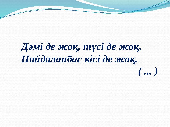 Дәмі де жоқ, түсі де жоқ, Пайдаланбас кісі де жоқ. ( ... )