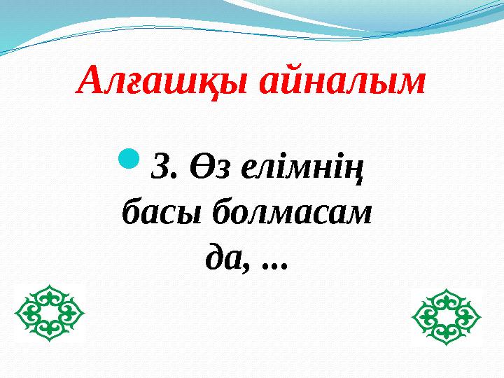 Алғашқы айналым 3. Өз елімнің басы болмасам да, ...