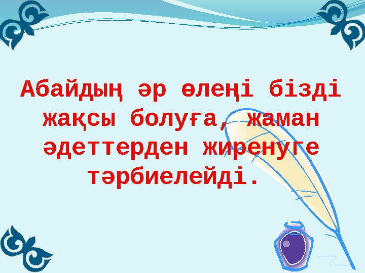 Абайдың әр өлеңі бізді жақсы болуға, жаман әдеттерден жиренуге тәрбиелейді.