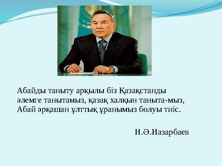 Абайды таныту арқылы біз Қазақстанды әлемге танытамыз, қазақ халқын таныта-мыз, Абай әрқашан ұлттық ұранымыз болуы тиіс.