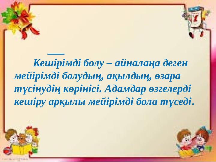 Кешірімді болу – айналаңа деген мейірімді болудың, ақылдың, өзара түсінудің көрінісі. Адамдар өзгелерді кешіру а