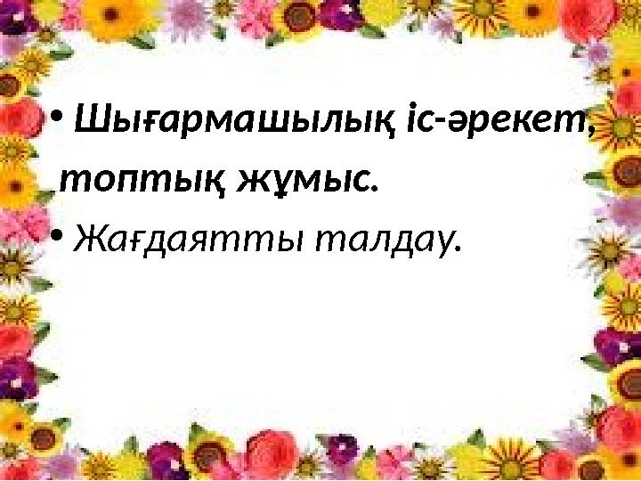 •Шығармашылық іс-әрекет, топтық жұмыс. •Жағдаятты талдау.