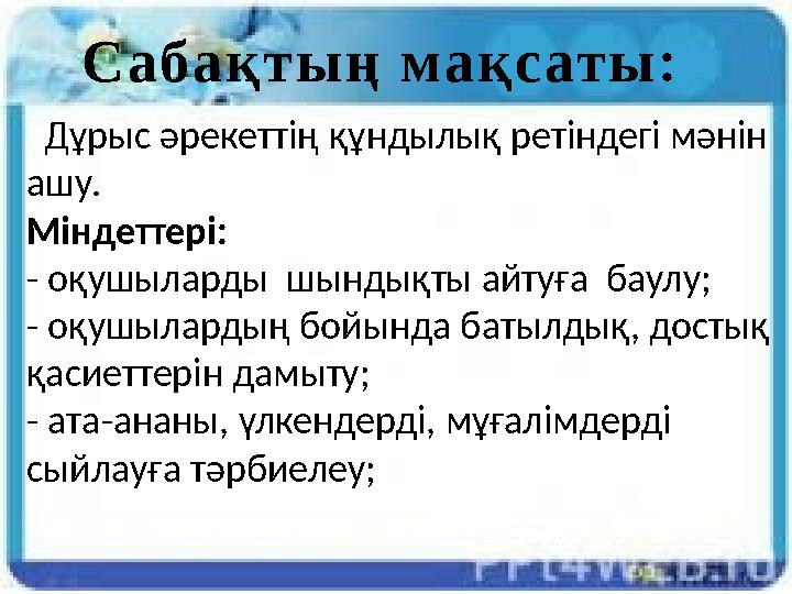 Сабақтың мақсаты: Дұрыс әрекеттің құндылық ретіндегі мәнін ашу. Міндеттері: - оқушыларды шындықты айтуға баулу; - оқушылар